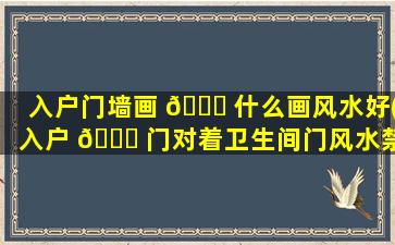 入户门墙画 🐅 什么画风水好(入户 🐕 门对着卫生间门风水禁忌)